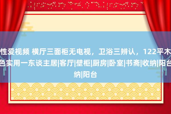 性爱视频 横厅三面柜无电视，卫浴三辨认，122平木色实用一东谈主居|客厅|壁柜|厨房|卧室|书斋|收纳|阳台