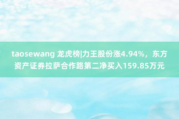 taosewang 龙虎榜|力王股份涨4.94%，东方资产证券拉萨合作路第二净买入159.85万元