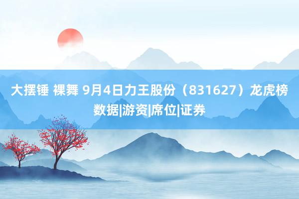 大摆锤 裸舞 9月4日力王股份（831627）龙虎榜数据|游资|席位|证券