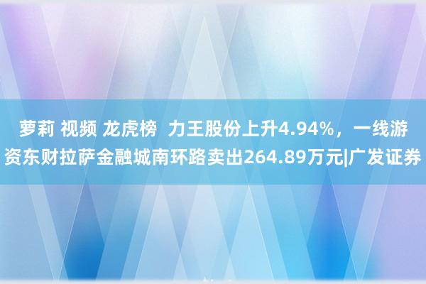 萝莉 视频 龙虎榜  力王股份上升4.94%，一线游资东财拉萨金融城南环路卖出264.89万元|广发证券