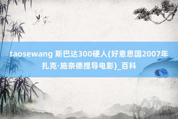 taosewang 斯巴达300硬人(好意思国2007年扎克·施奈德捏导电影)_百科