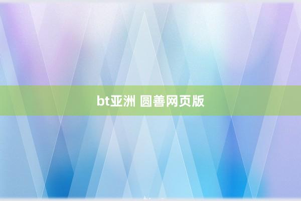 bt亚洲 圆善网页版