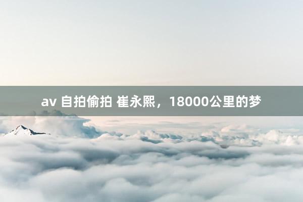 av 自拍偷拍 崔永熙，18000公里的梦