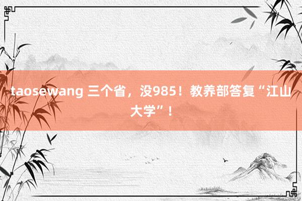 taosewang 三个省，没985！教养部答复“江山大学”！