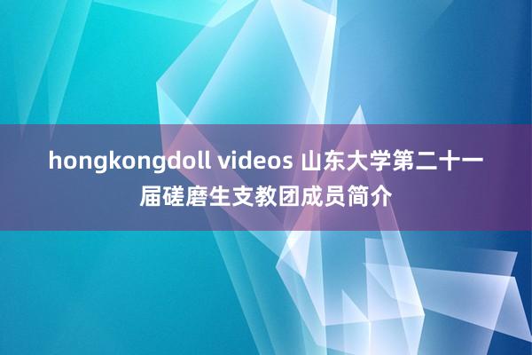 hongkongdoll videos 山东大学第二十一届磋磨生支教团成员简介