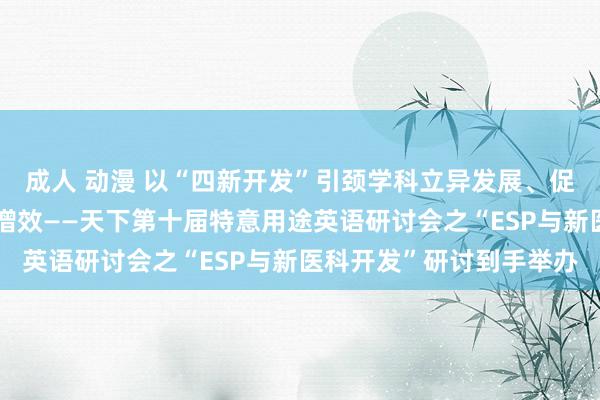 成人 动漫 以“四新开发”引颈学科立异发展、促医学东谈主才培养提质增效——天下第十届特意用途英语研讨会之“ESP与新医科开发”研讨到手举办