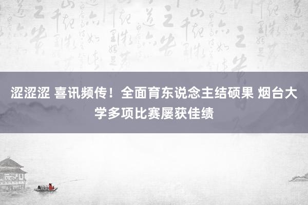 涩涩涩 喜讯频传！全面育东说念主结硕果 烟台大学多项比赛屡获佳绩