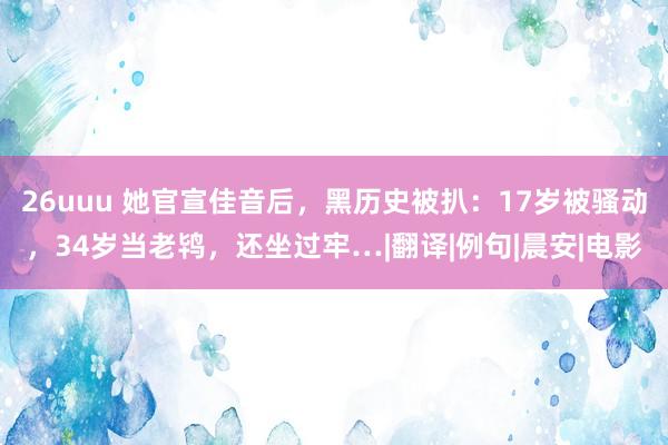 26uuu 她官宣佳音后，黑历史被扒：17岁被骚动，34岁当老鸨，还坐过牢…|翻译|例句|晨安|电影